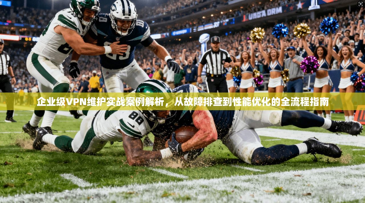 企业级VPN维护实战案例解析，从故障排查到性能优化的全流程指南