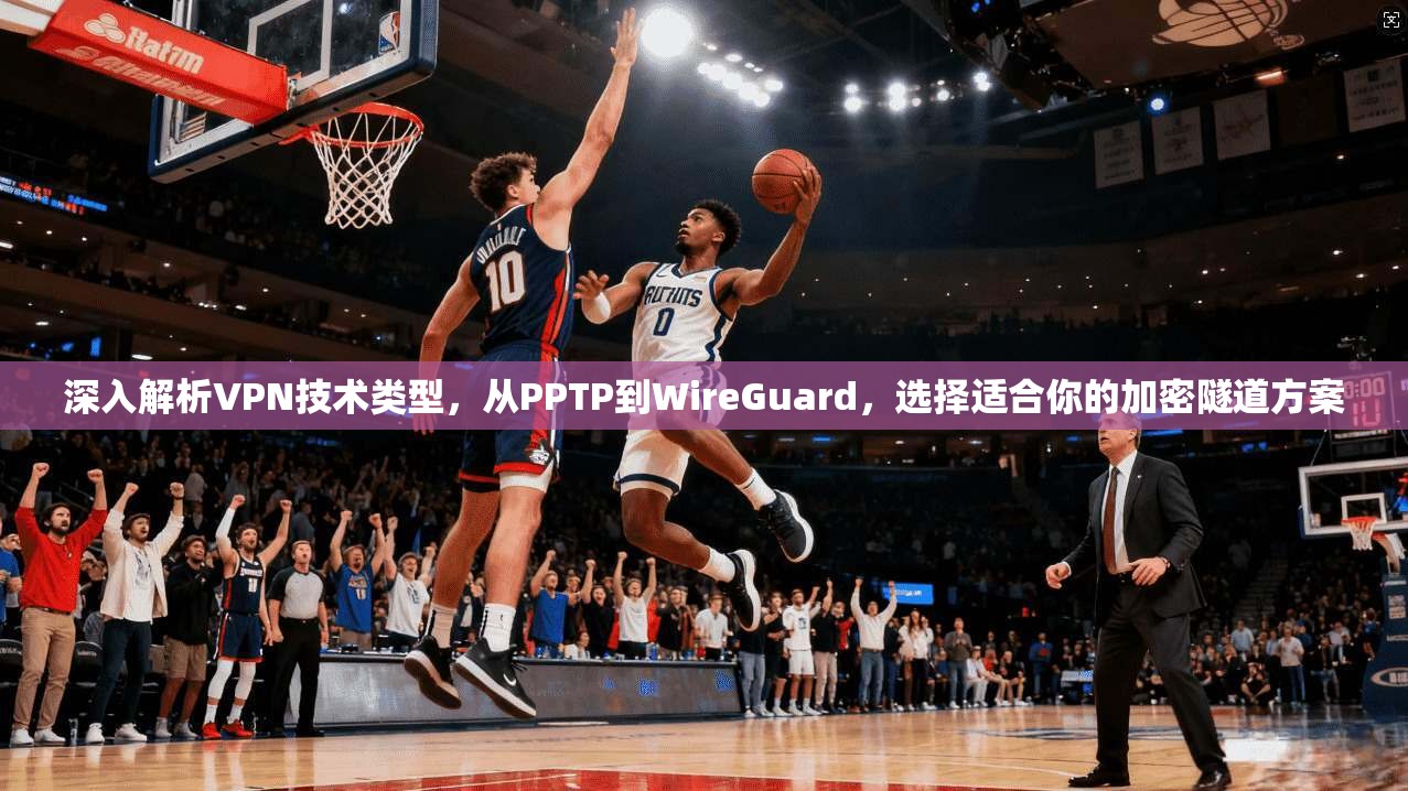 深入解析VPN技术类型，从PPTP到WireGuard，选择适合你的加密隧道方案