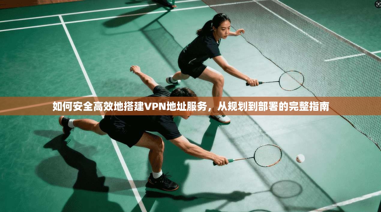 如何安全高效地搭建VPN地址服务，从规划到部署的完整指南