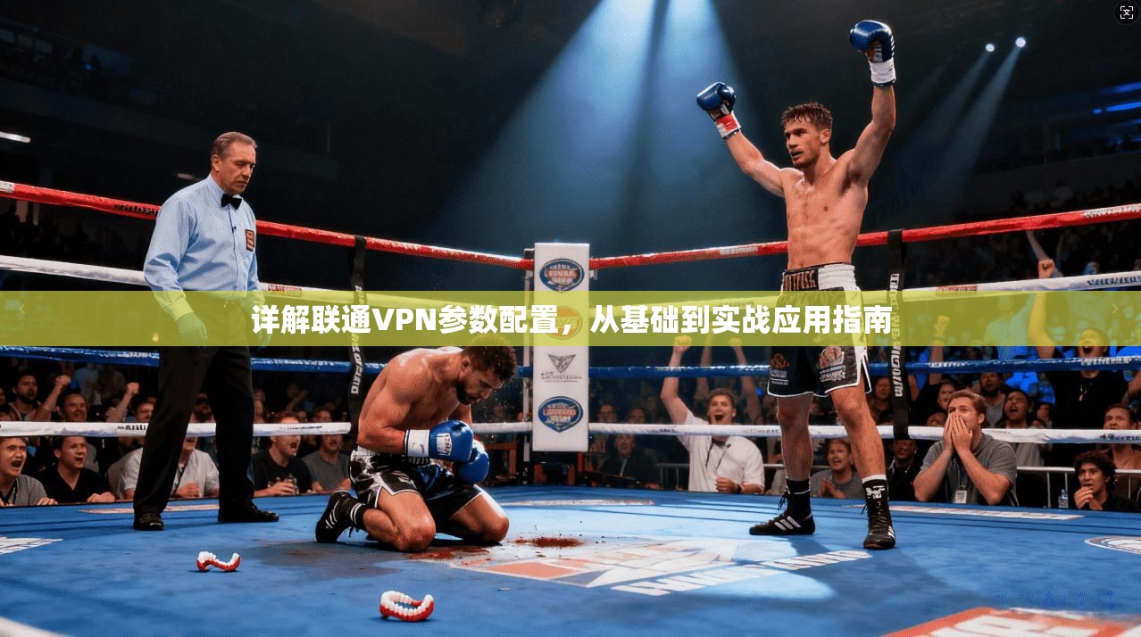 详解联通VPN参数配置，从基础到实战应用指南