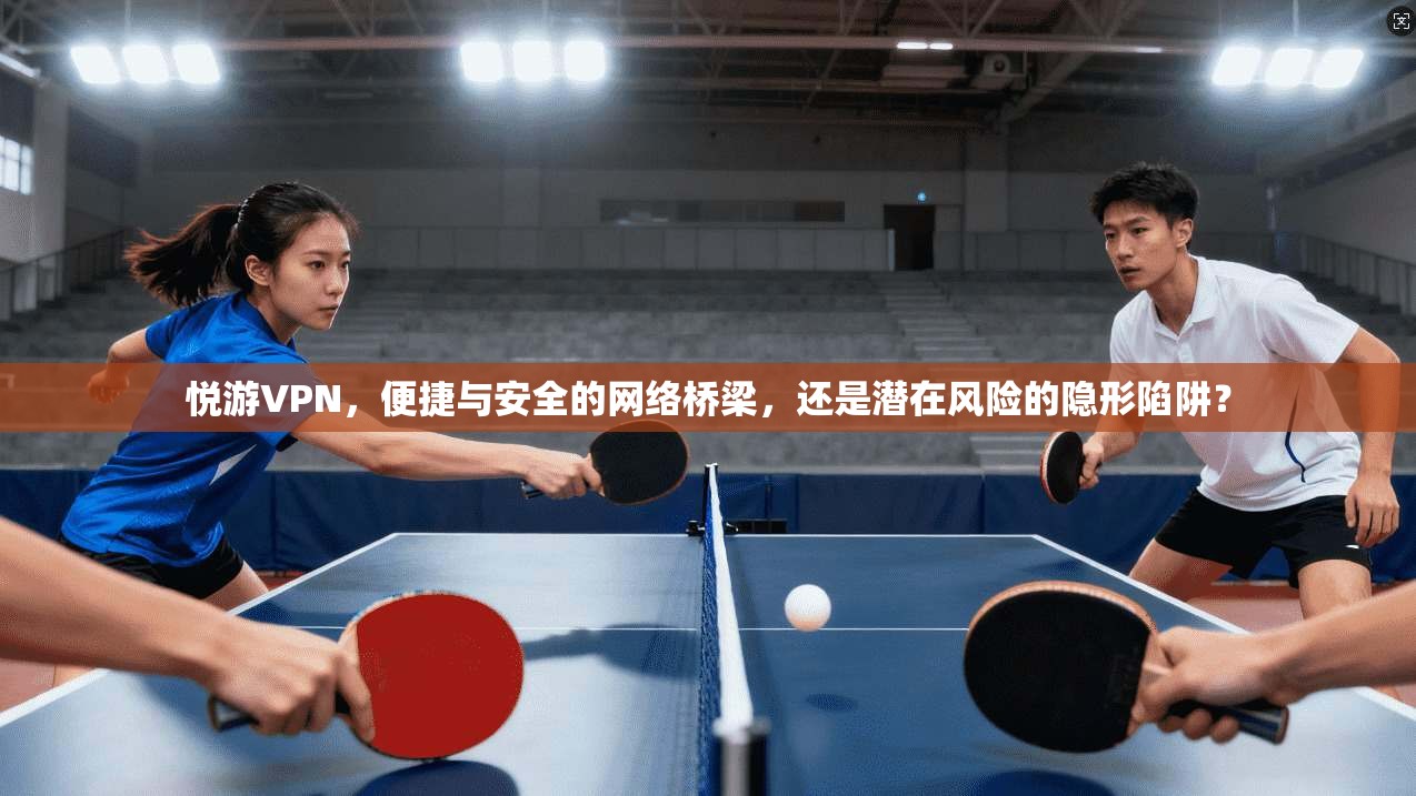 悦游VPN，便捷与安全的网络桥梁，还是潜在风险的隐形陷阱？