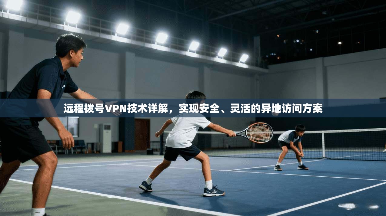 远程拨号VPN技术详解，实现安全、灵活的异地访问方案
