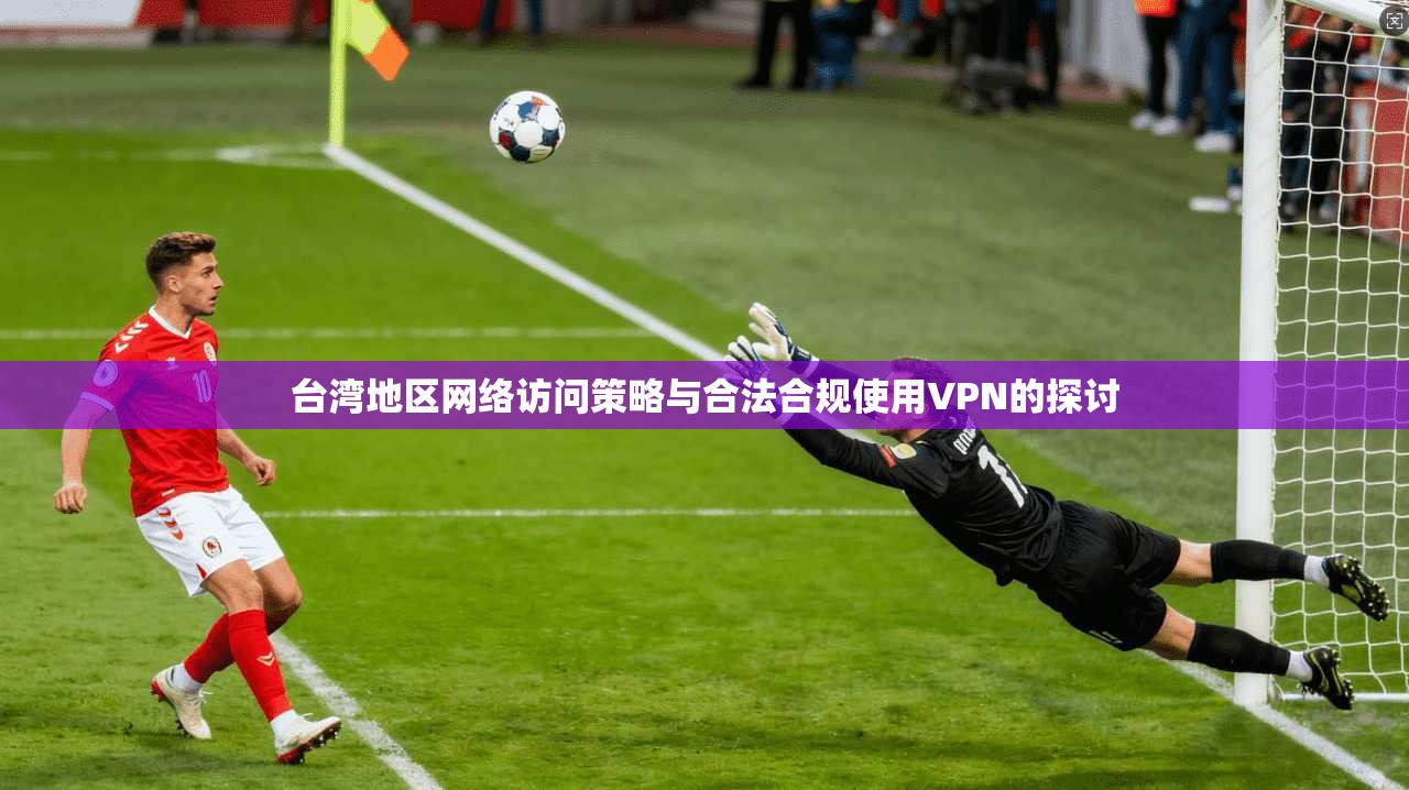 台湾地区网络访问策略与合法合规使用VPN的探讨