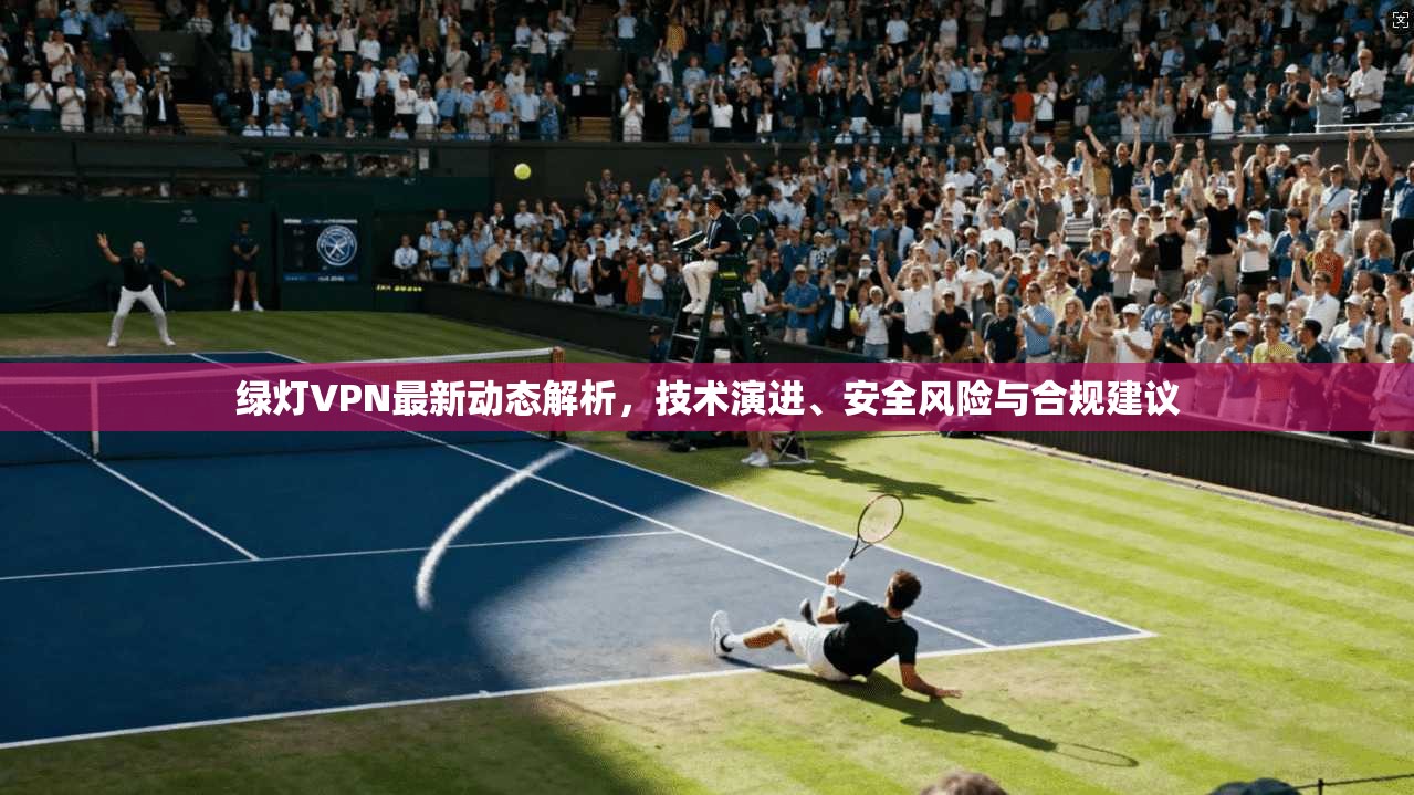 绿灯VPN最新动态解析，技术演进、安全风险与合规建议