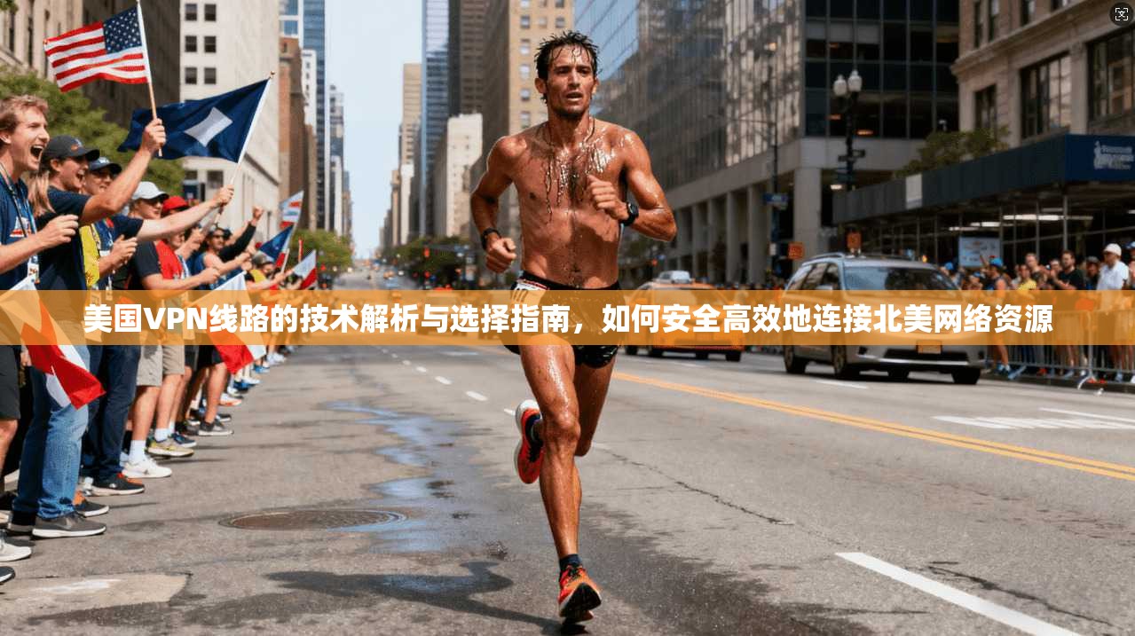美国VPN线路的技术解析与选择指南，如何安全高效地连接北美网络资源