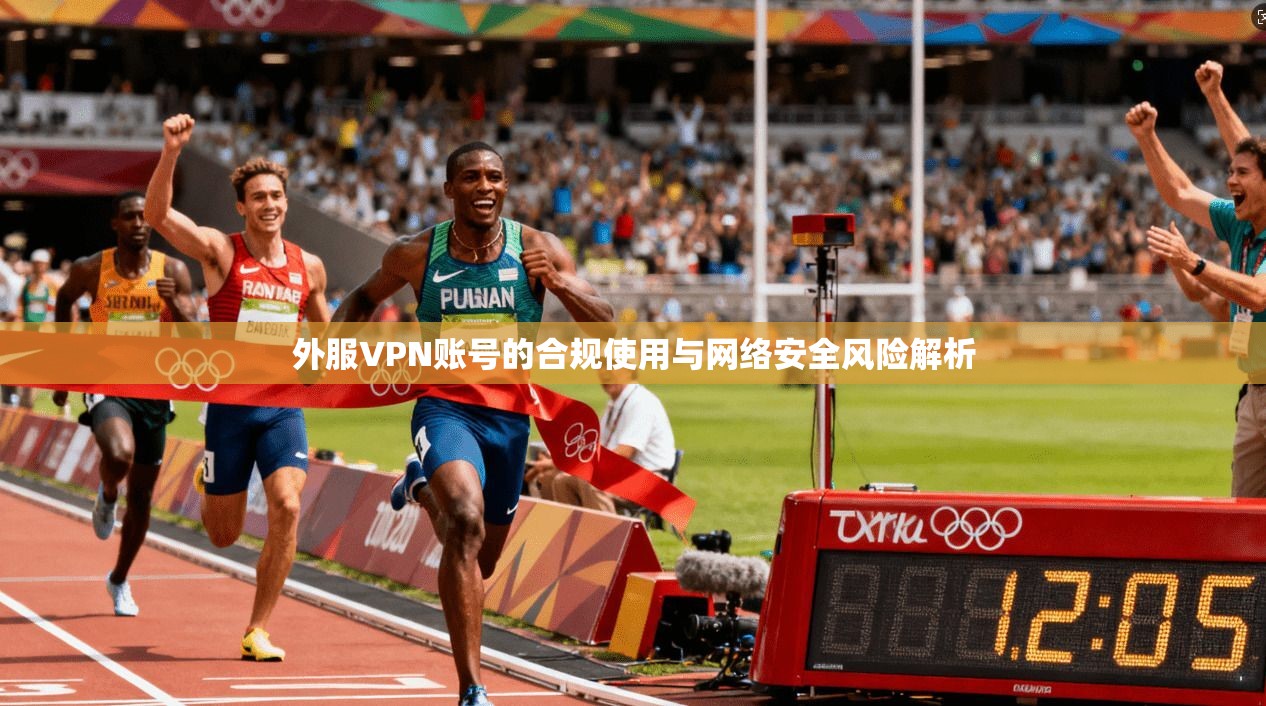 外服VPN账号的合规使用与网络安全风险解析