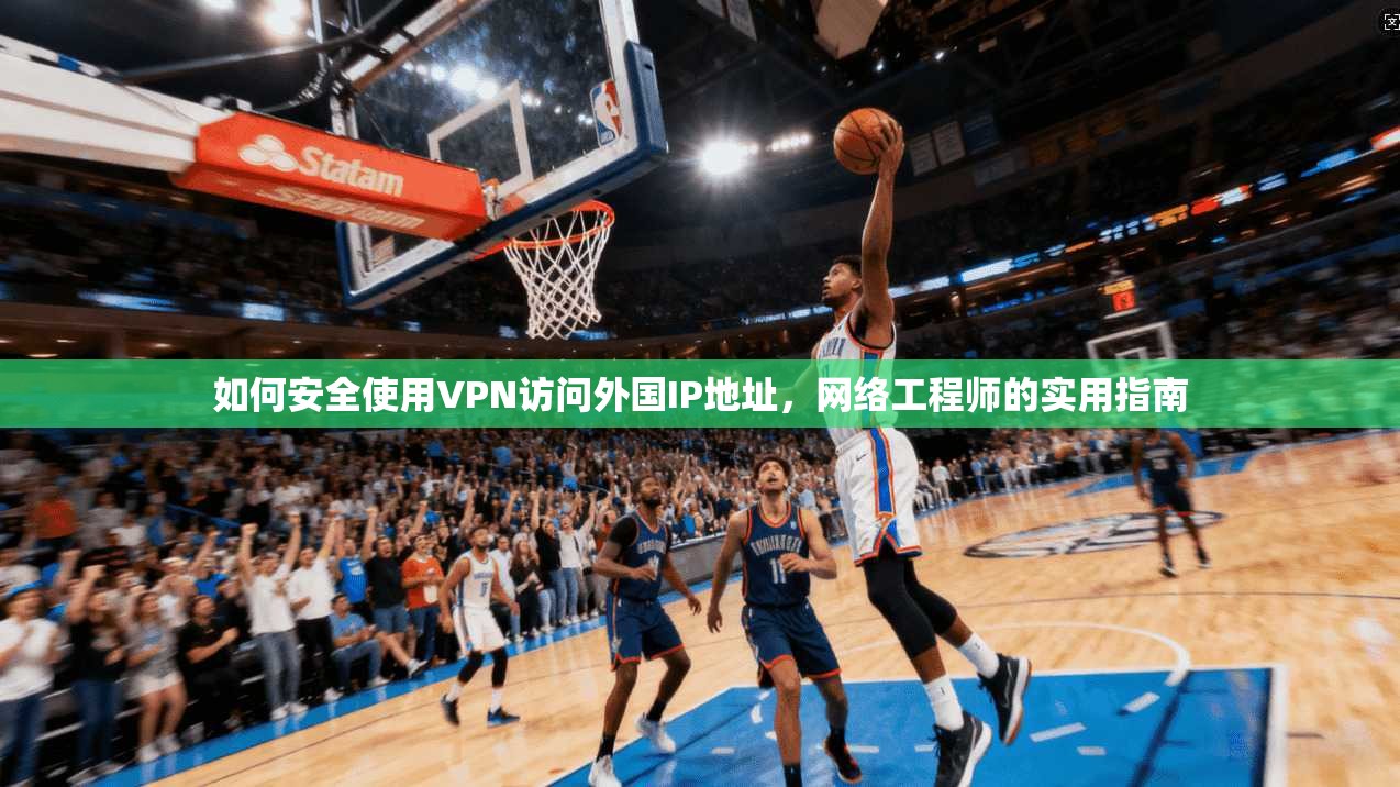 如何安全使用VPN访问外国IP地址，网络工程师的实用指南