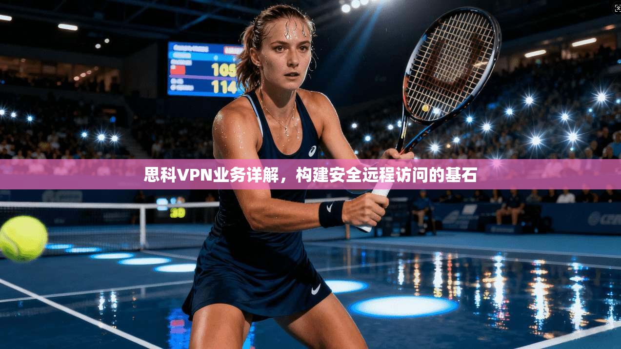 思科VPN业务详解，构建安全远程访问的基石