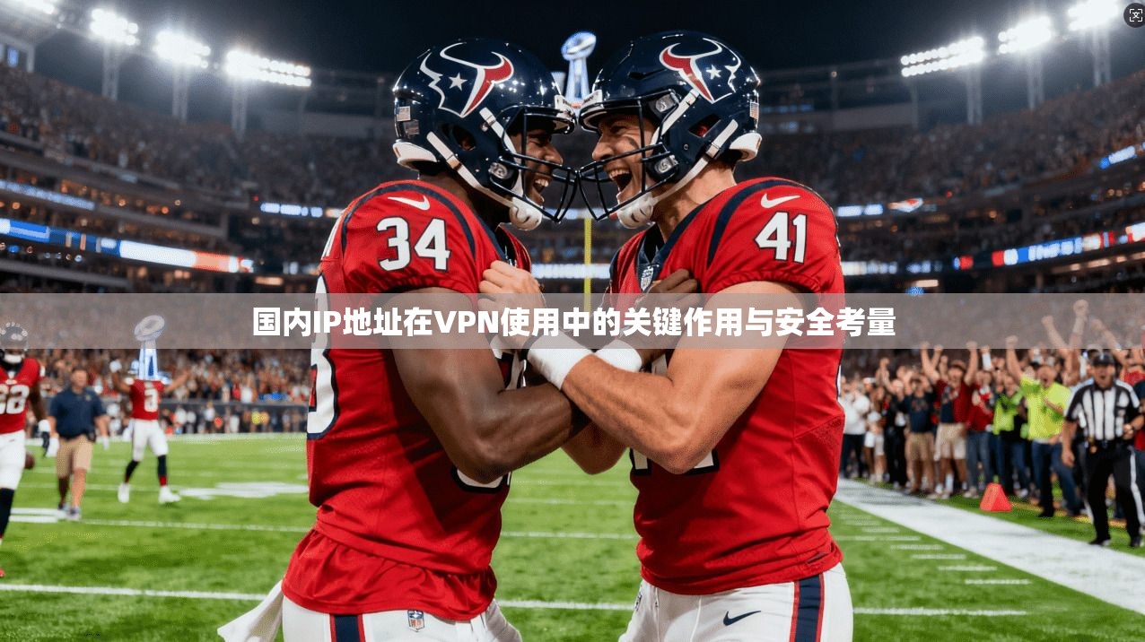 国内IP地址在VPN使用中的关键作用与安全考量