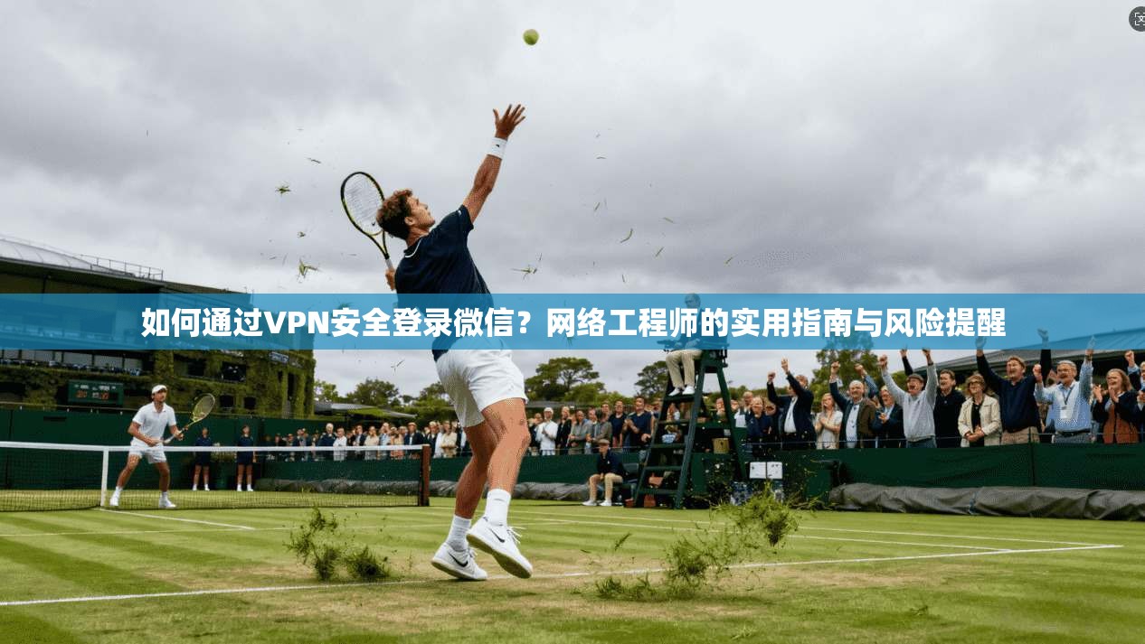 如何通过VPN安全登录微信？网络工程师的实用指南与风险提醒