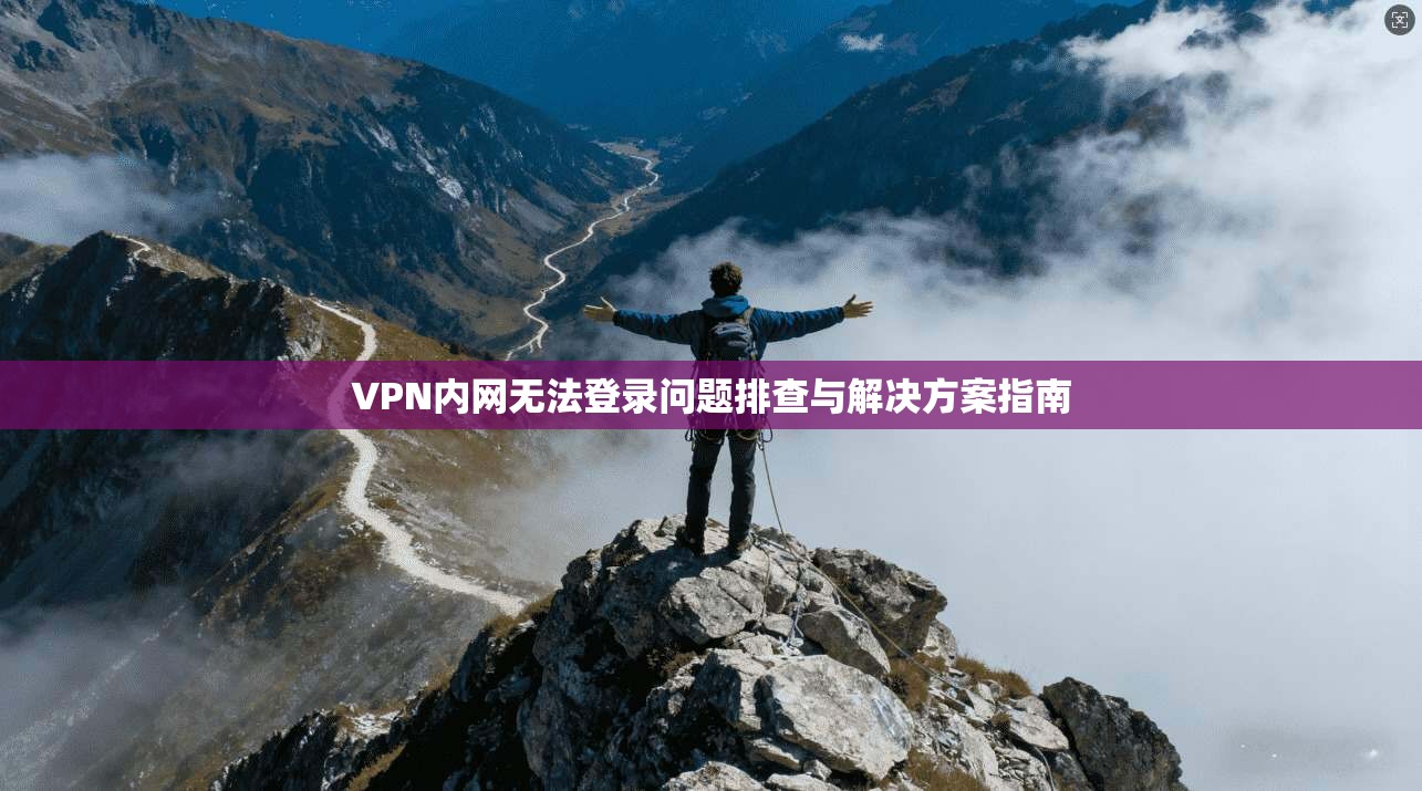 VPN内网无法登录问题排查与解决方案指南