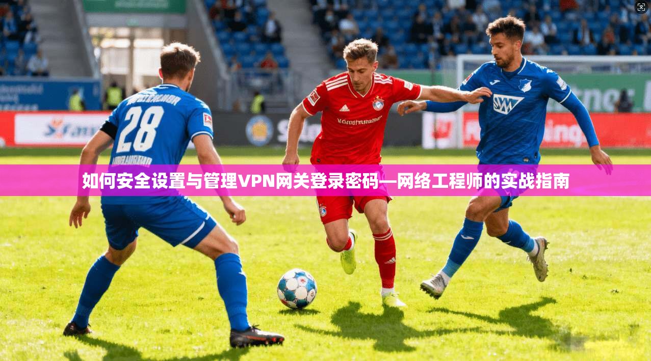 如何安全设置与管理VPN网关登录密码—网络工程师的实战指南
