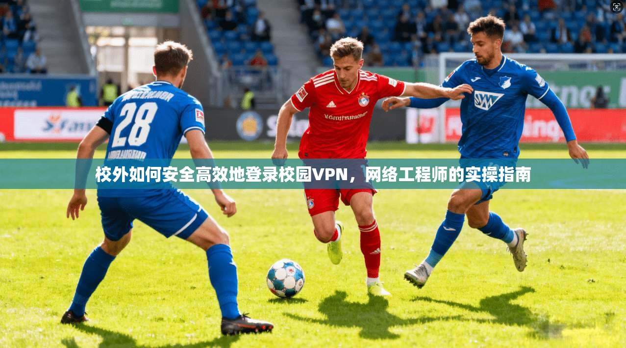 校外如何安全高效地登录校园VPN，网络工程师的实操指南