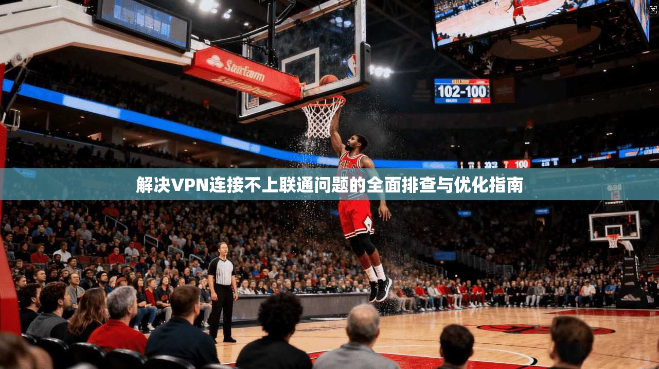 解决VPN连接不上联通问题的全面排查与优化指南