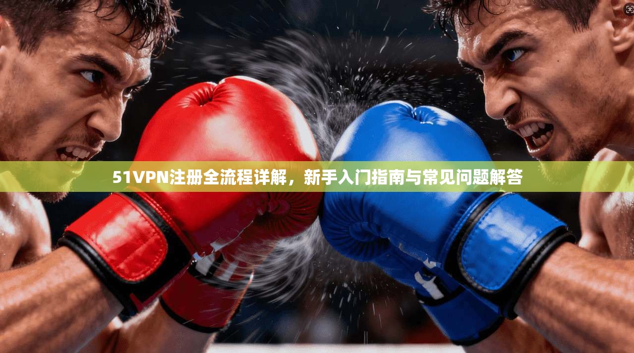 51VPN注册全流程详解，新手入门指南与常见问题解答