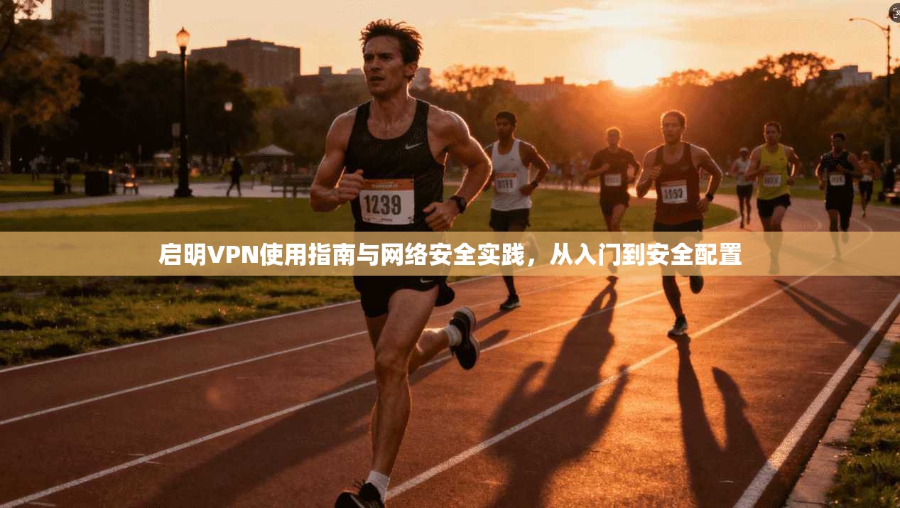 启明VPN使用指南与网络安全实践，从入门到安全配置