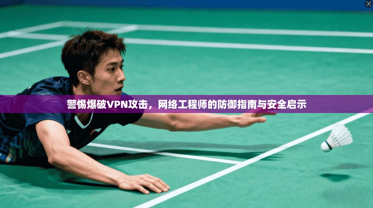 警惕爆破VPN攻击，网络工程师的防御指南与安全启示