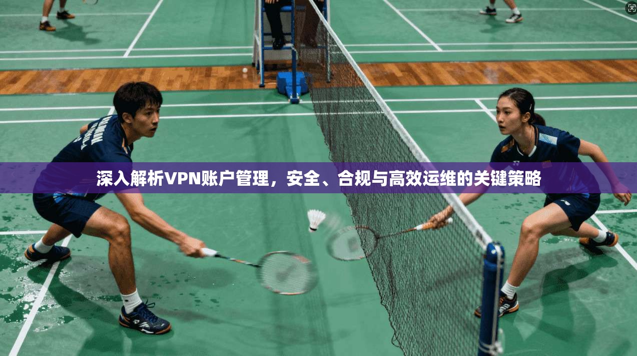 深入解析VPN账户管理，安全、合规与高效运维的关键策略