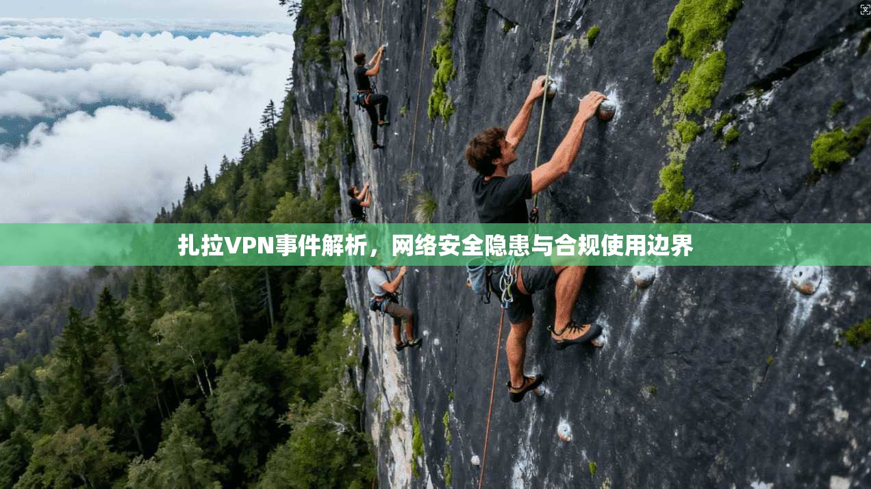 扎拉VPN事件解析，网络安全隐患与合规使用边界