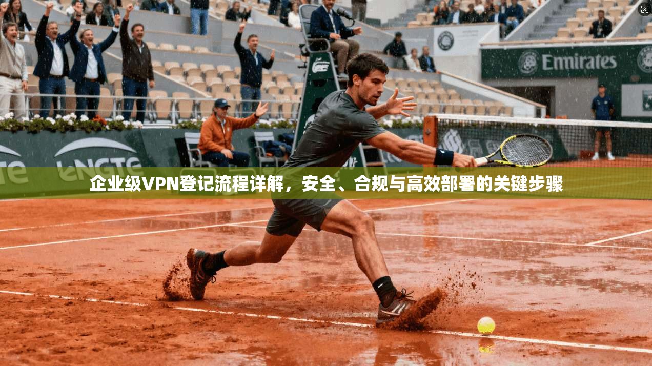 企业级VPN登记流程详解，安全、合规与高效部署的关键步骤