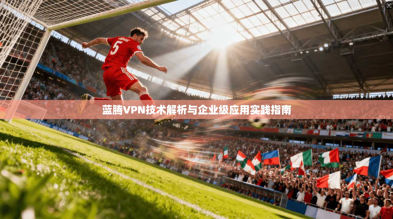 蓝腾VPN技术解析与企业级应用实践指南