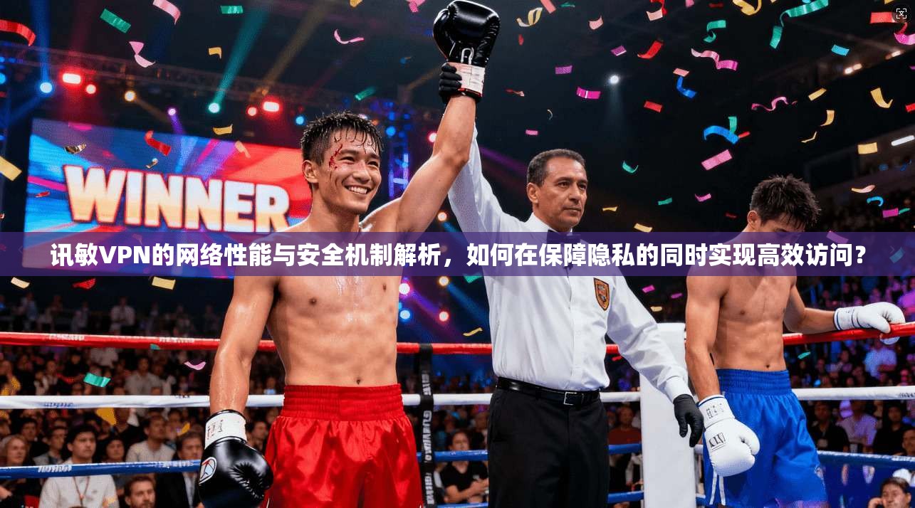 讯敏VPN的网络性能与安全机制解析，如何在保障隐私的同时实现高效访问？