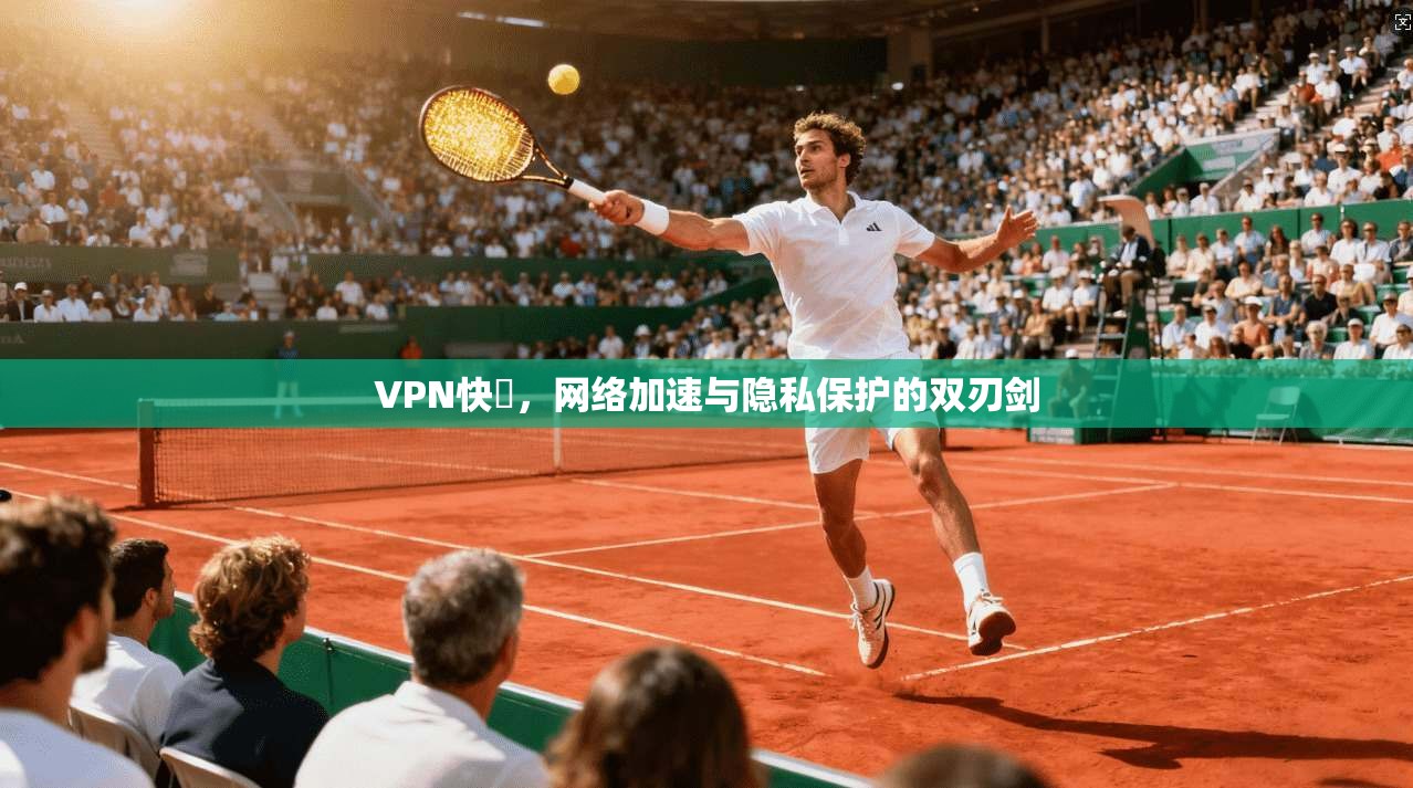 VPN快車，网络加速与隐私保护的双刃剑