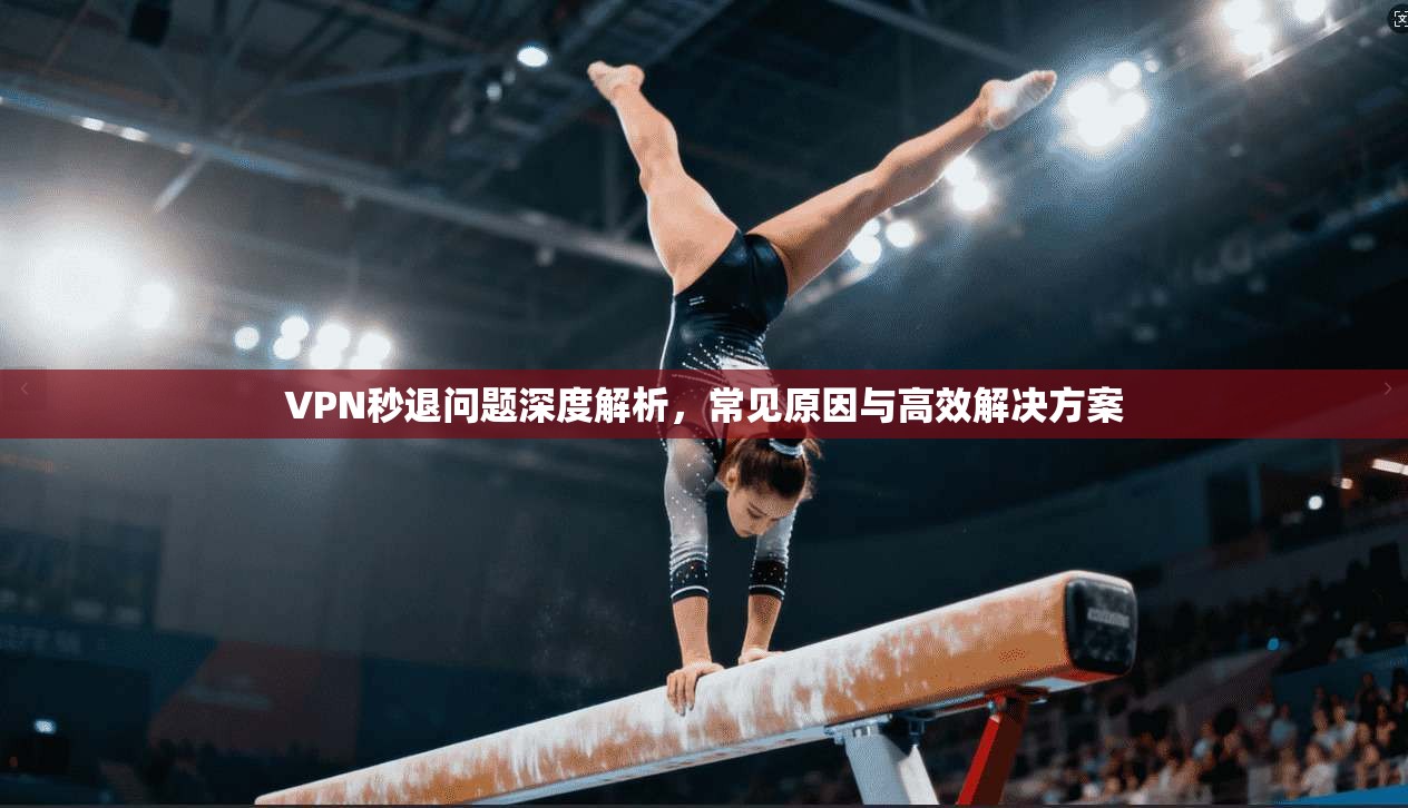 VPN秒退问题深度解析，常见原因与高效解决方案