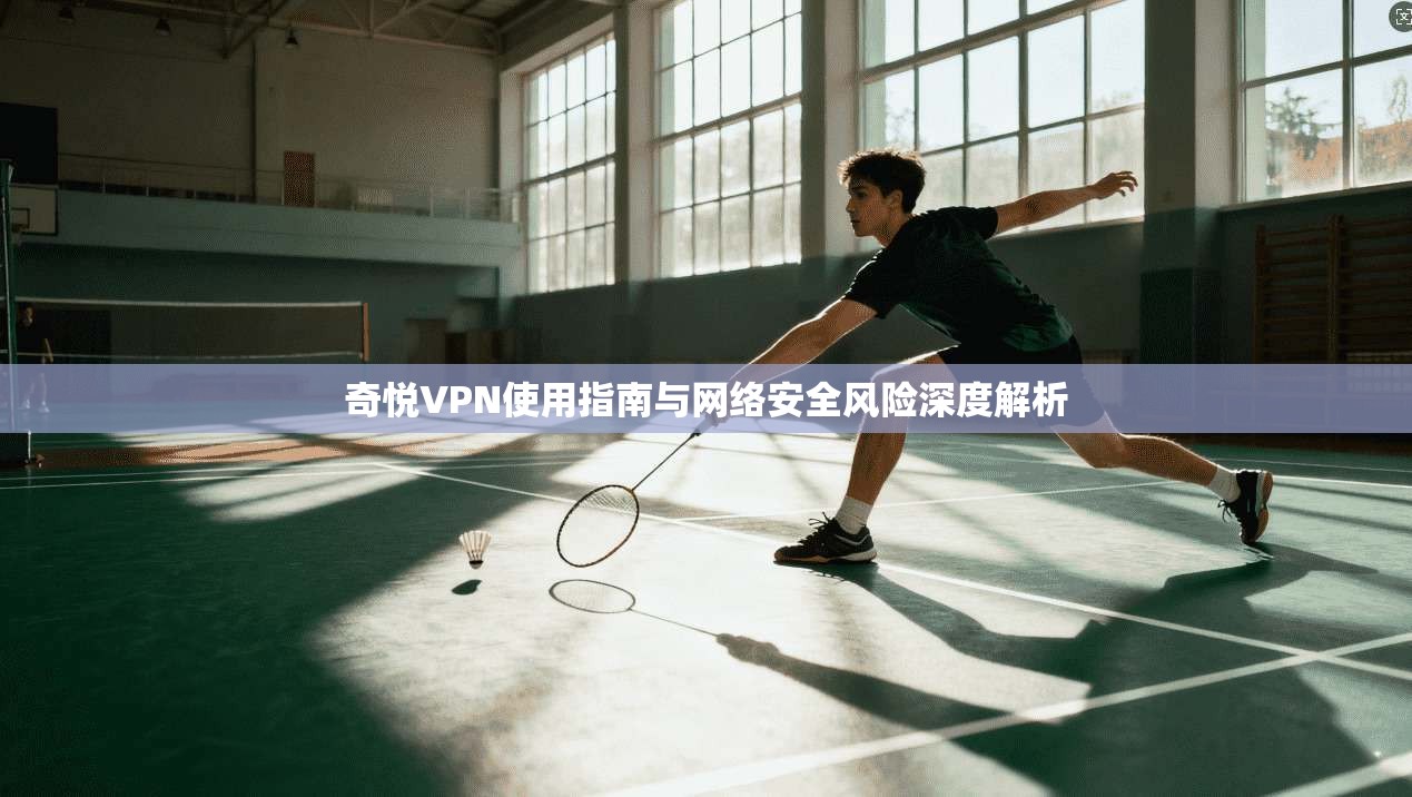 奇悦VPN使用指南与网络安全风险深度解析