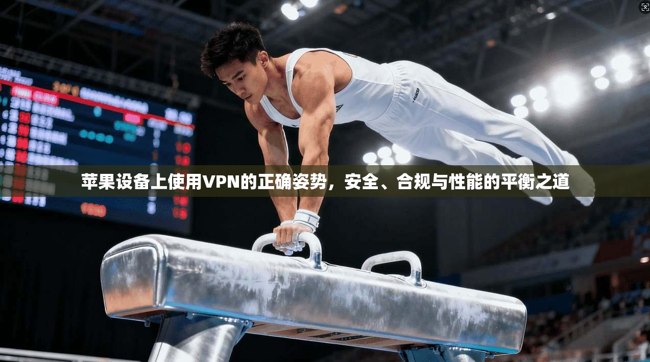 苹果设备上使用VPN的正确姿势，安全、合规与性能的平衡之道