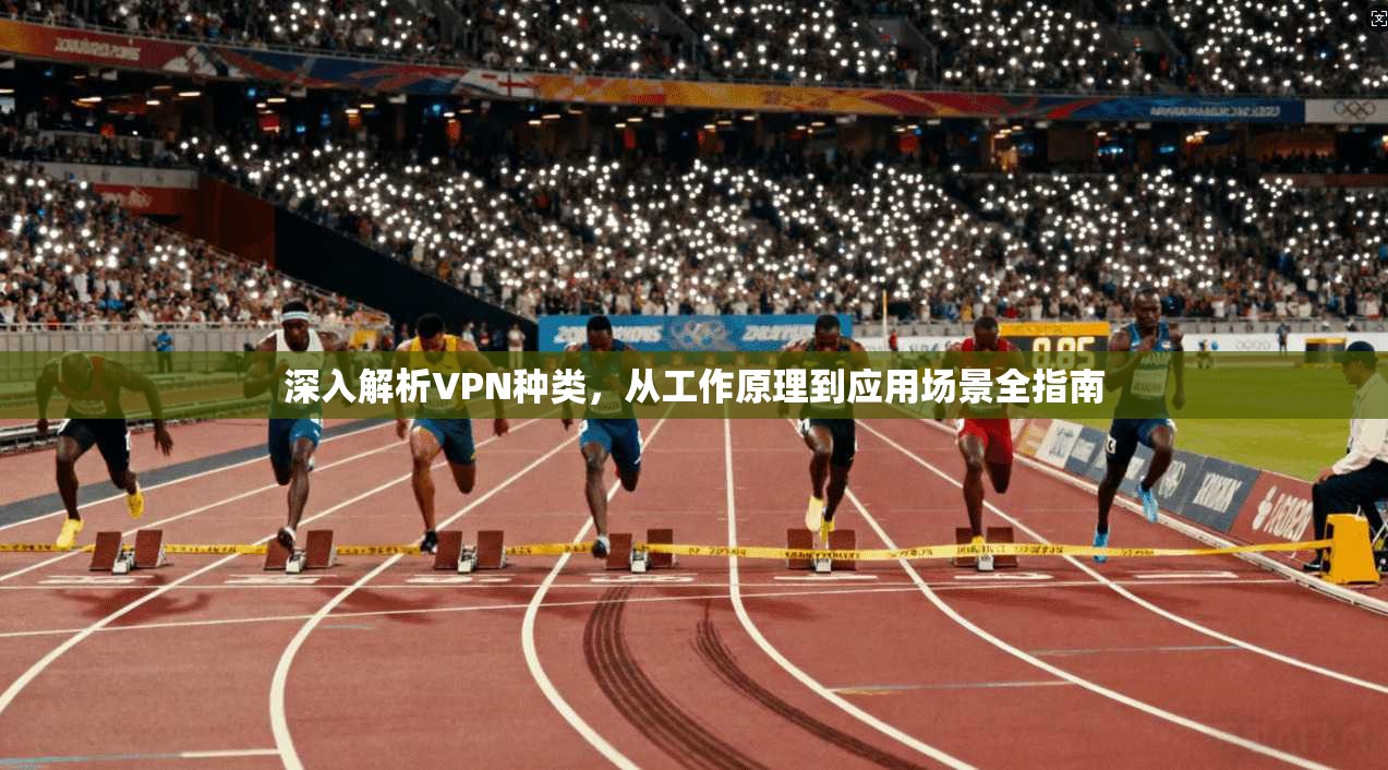 深入解析VPN种类，从工作原理到应用场景全指南
