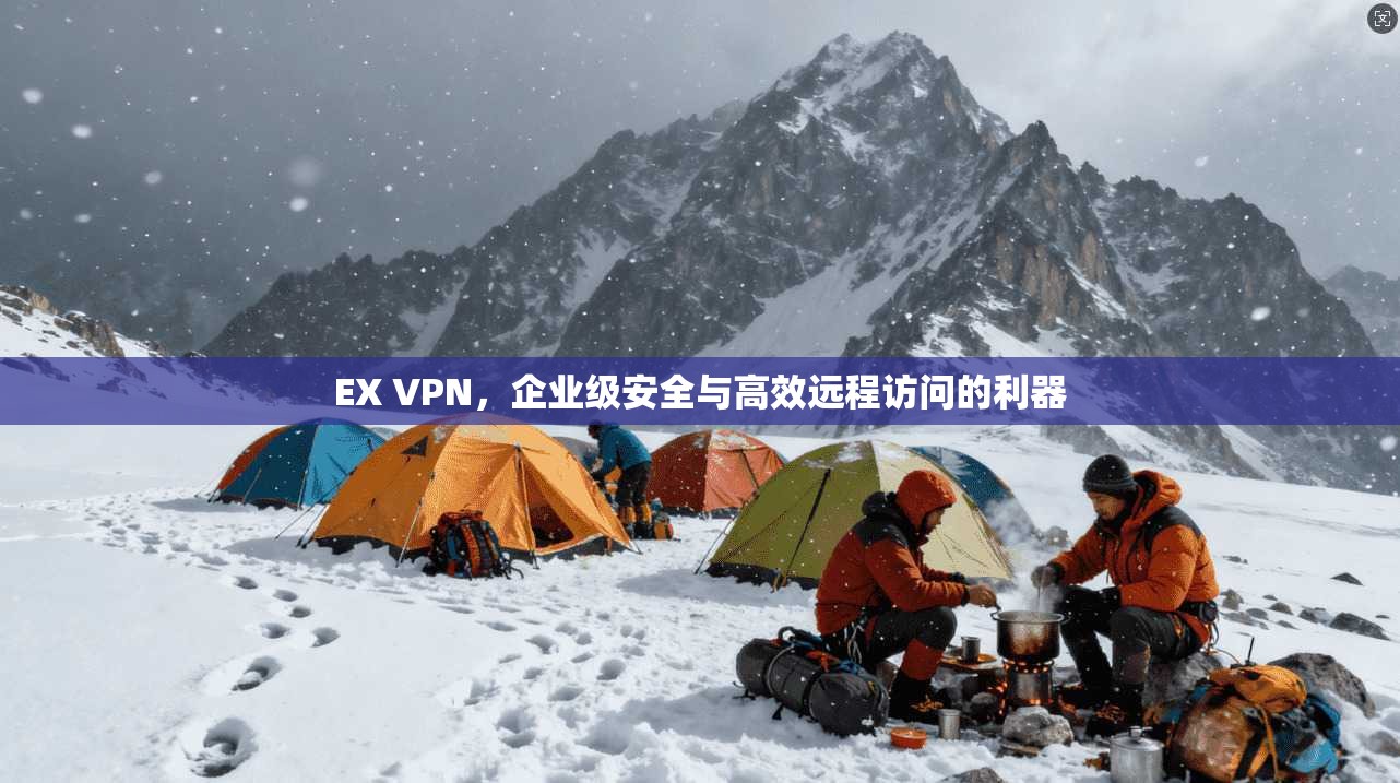 EX VPN,企业级安全与高效远程访问的利器 EX VPN,企业级安全与高效远程访问的利器