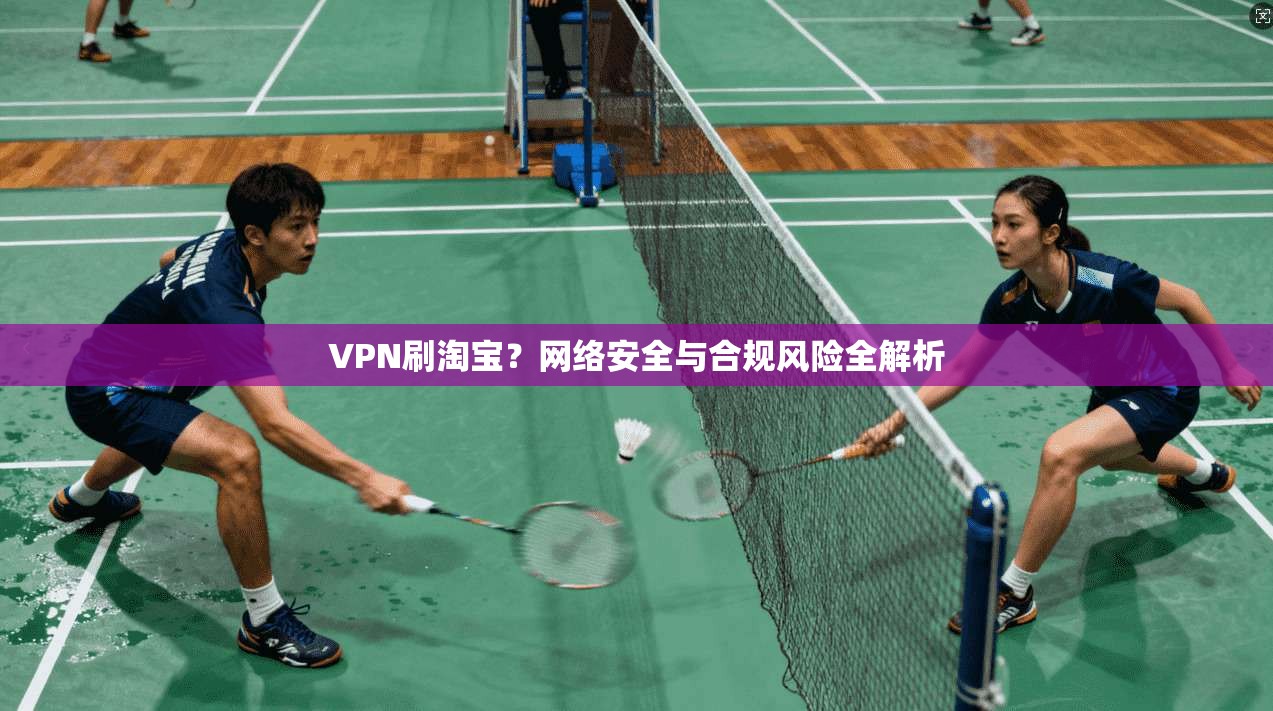 VPN刷淘宝？网络安全与合规风险全解析
