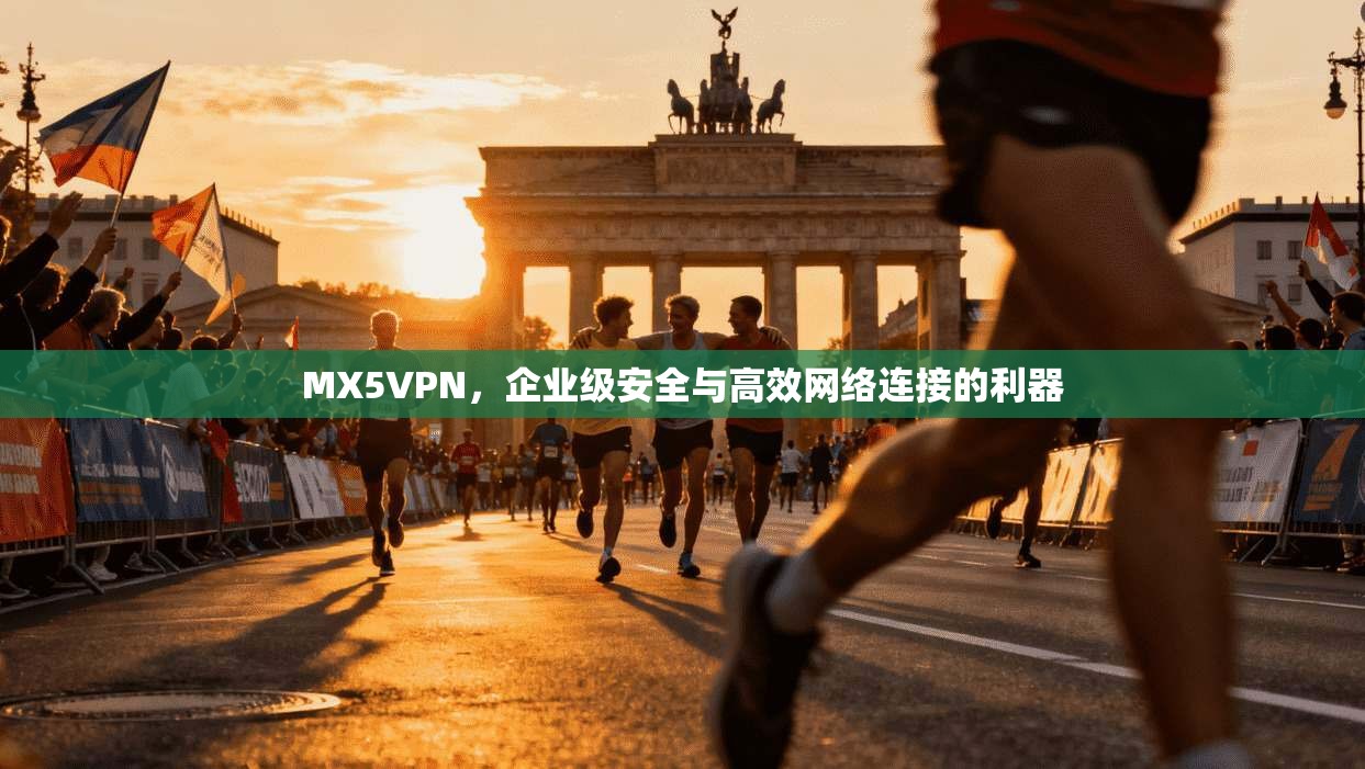 MX5VPN，企业级安全与高效网络连接的利器