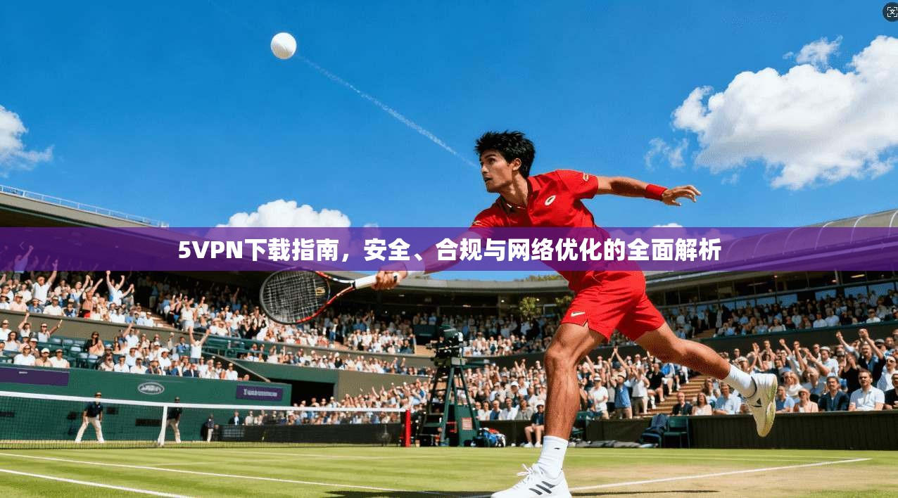 5VPN下载指南，安全、合规与网络优化的全面解析