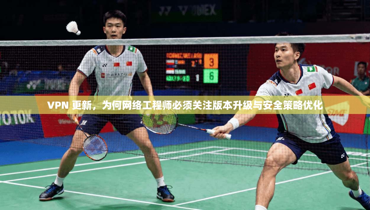 VPN 更新，为何网络工程师必须关注版本升级与安全策略优化