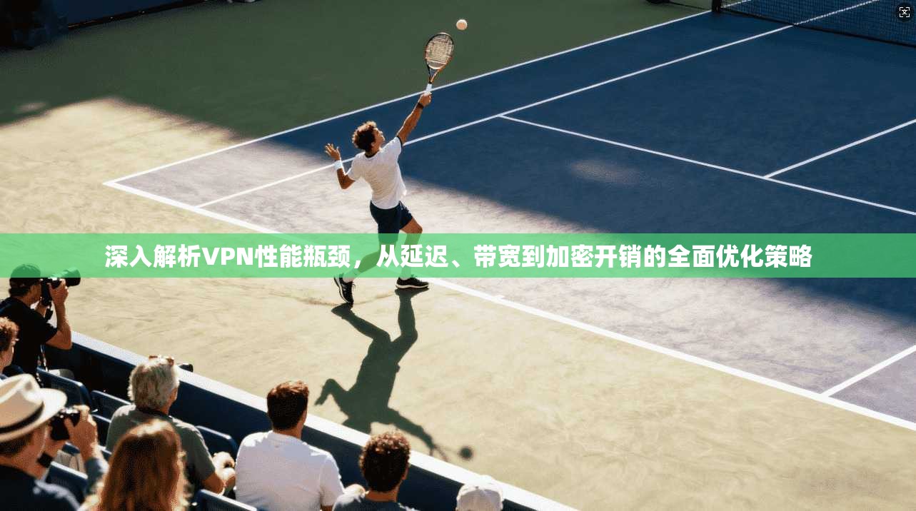 深入解析VPN性能瓶颈，从延迟、带宽到加密开销的全面优化策略