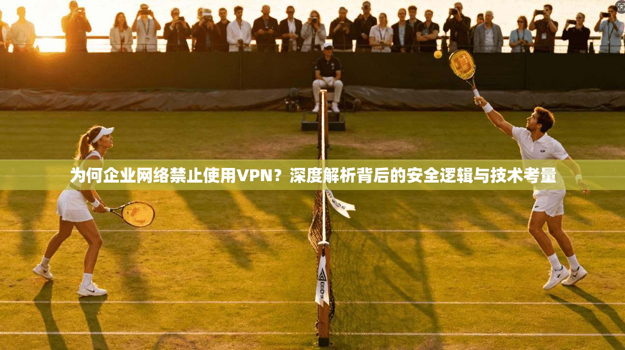为何企业网络禁止使用VPN?深度解析背后的安全逻辑与技术考量