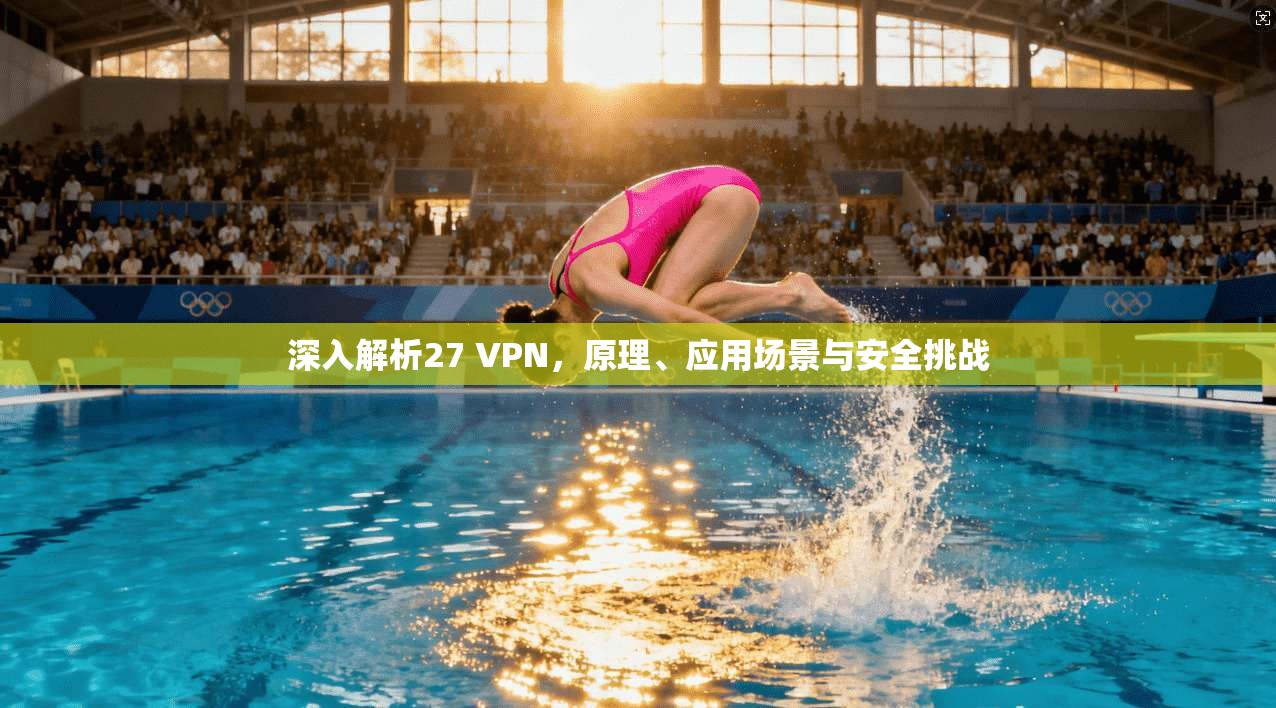 深入解析27 VPN,原理、应用场景与安全挑战 深入解析27 VPN,原理、应用场景与安全挑战