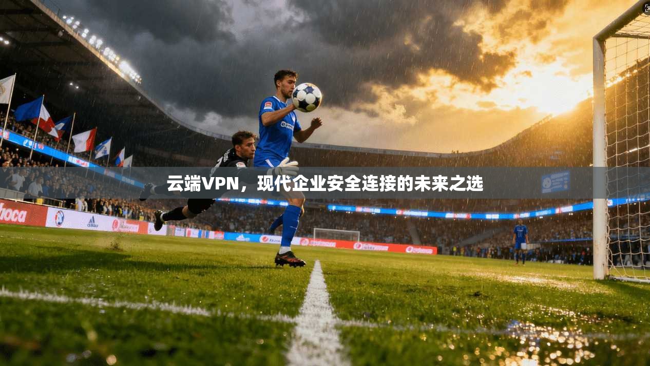 云端VPN,现代企业安全连接的未来之选
