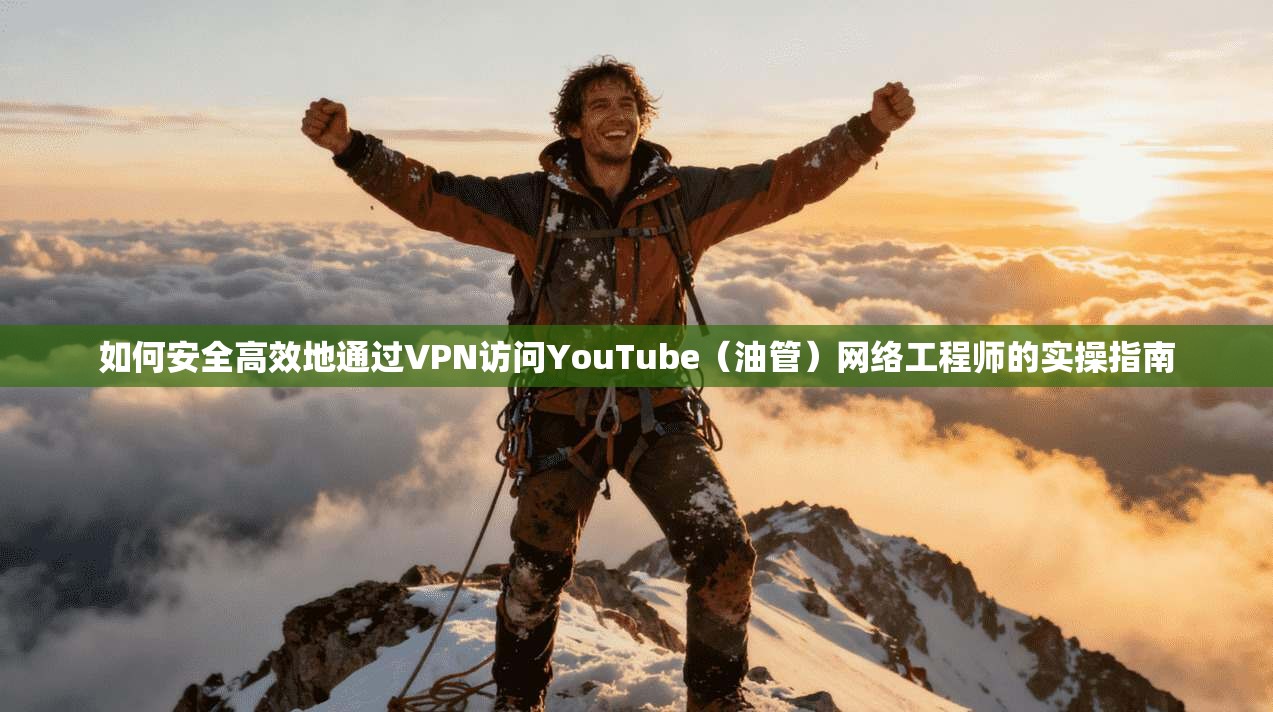如何安全高效地通过VPN访问YouTube(油管)网络工程师的实操指南