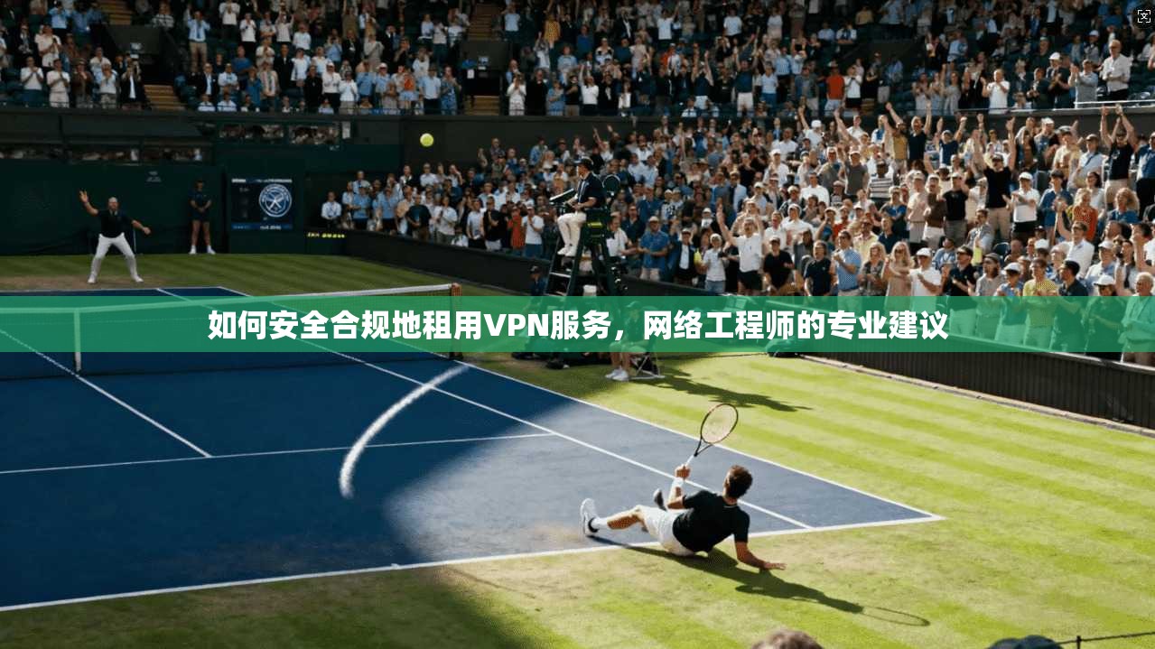 如何安全合规地租用VPN服务,网络工程师的专业建议 如何安全合规地租用VPN服务,网络工程师的专业建议