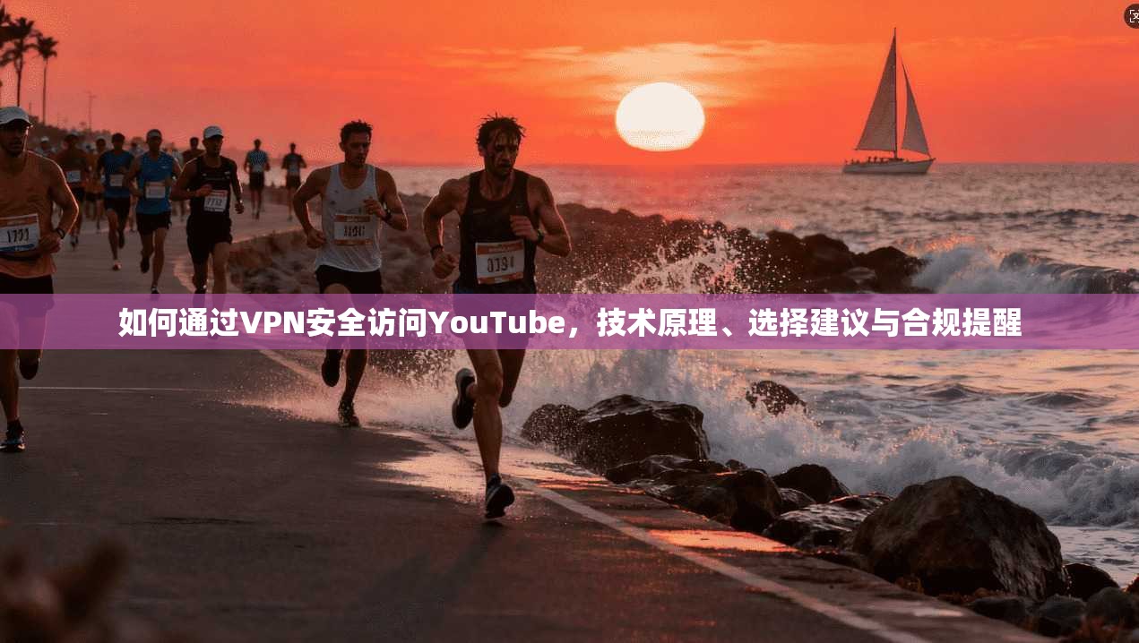如何通过VPN安全访问YouTube，技术原理、选择建议与合规提醒