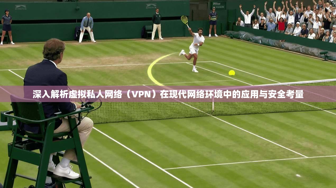 深入解析虚拟私人网络（VPN）在现代网络环境中的应用与安全考量