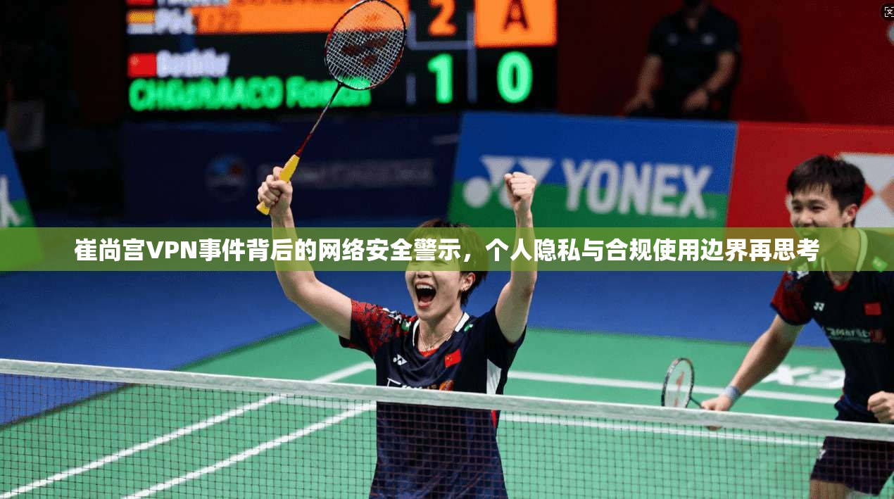崔尚宫VPN事件背后的网络安全警示,个人隐私与合规使用边界再思考