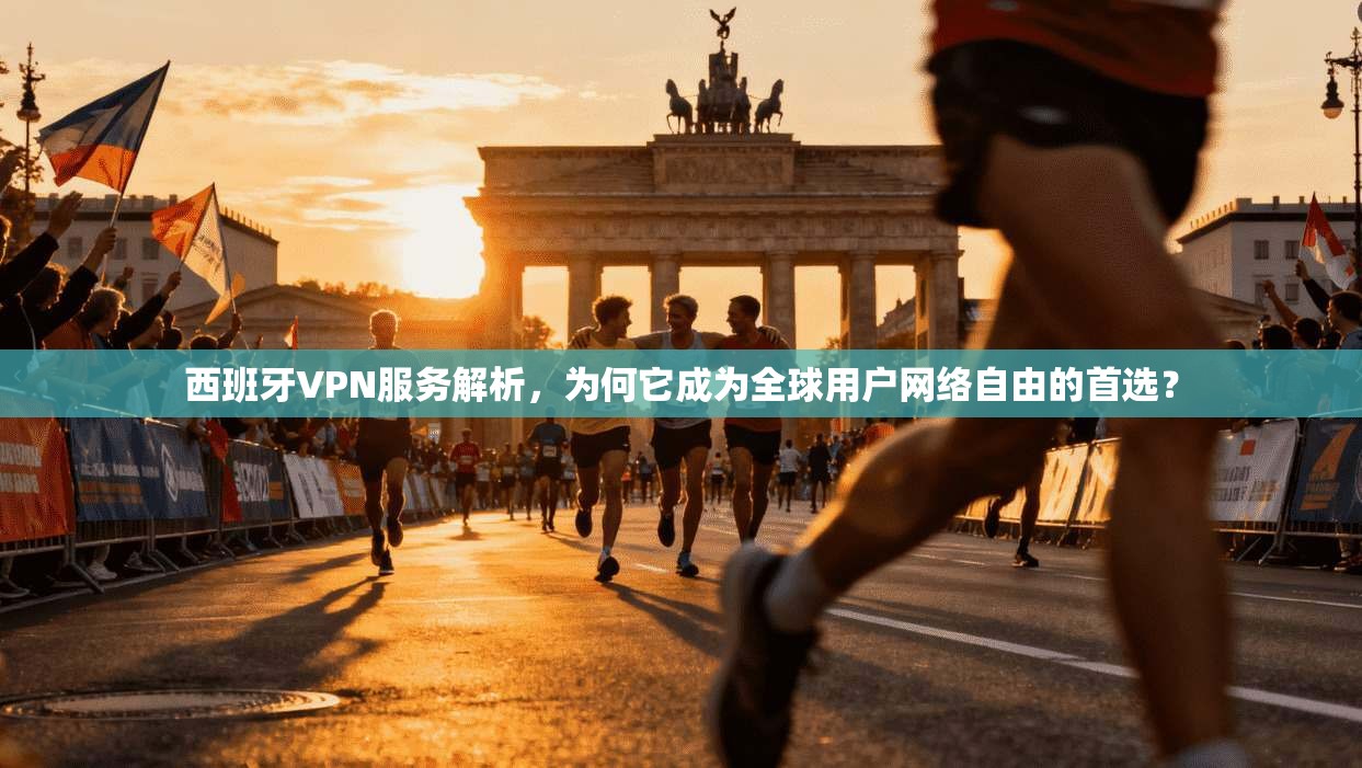 西班牙VPN服务解析,为何它成为全球用户网络自由的首选?