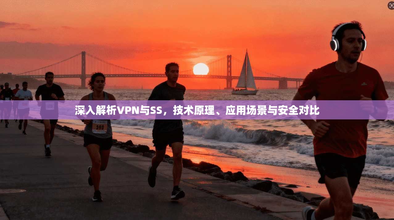 深入解析VPN与SS,技术原理、应用场景与安全对比 深入解析VPN与SS,技术原理、应用场景与安全对比