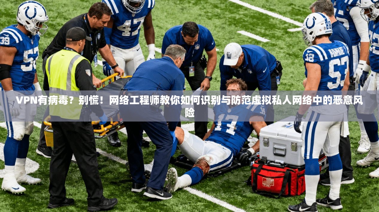 VPN有病毒？别慌！网络工程师教你如何识别与防范虚拟私人网络中的恶意风险