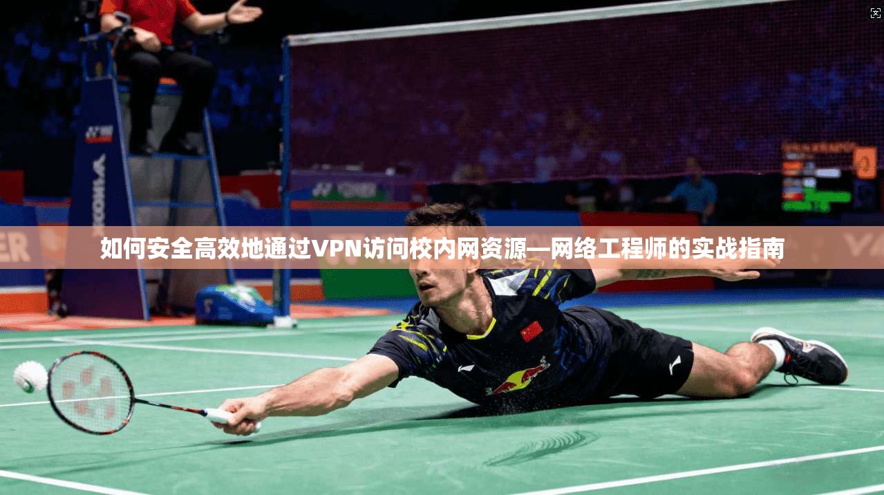 如何安全高效地通过VPN访问校内网资源—网络工程师的实战指南