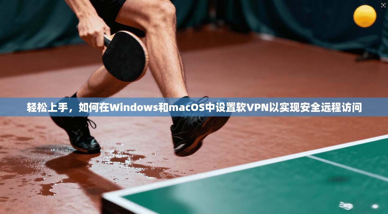 轻松上手,如何在Windows和macOS中设置软VPN以实现安全远程访问